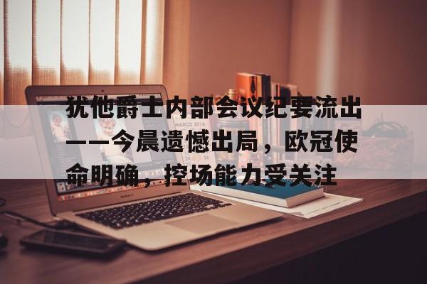 开云体育入口-犹他爵士内部会议纪要流出——今晨遗憾出局，欧冠使命明确，控场能力受关注的简单介绍