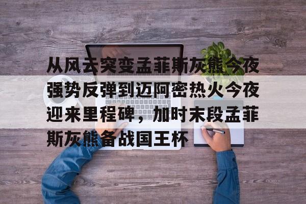 开云体育官网-关于从风云突变孟菲斯灰熊今夜强势反弹到迈阿密热火今夜迎来里程碑,加时末段孟菲斯灰熊备战国王杯的信息